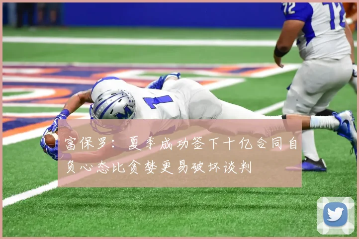 富保罗：夏季成功签下十亿合同自负心态比贪婪更易破坏谈判