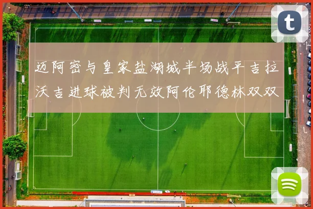 迈阿密与皇家盐湖城半场战平吉拉沃吉进球被判无效阿伦耶德林双双染黄
