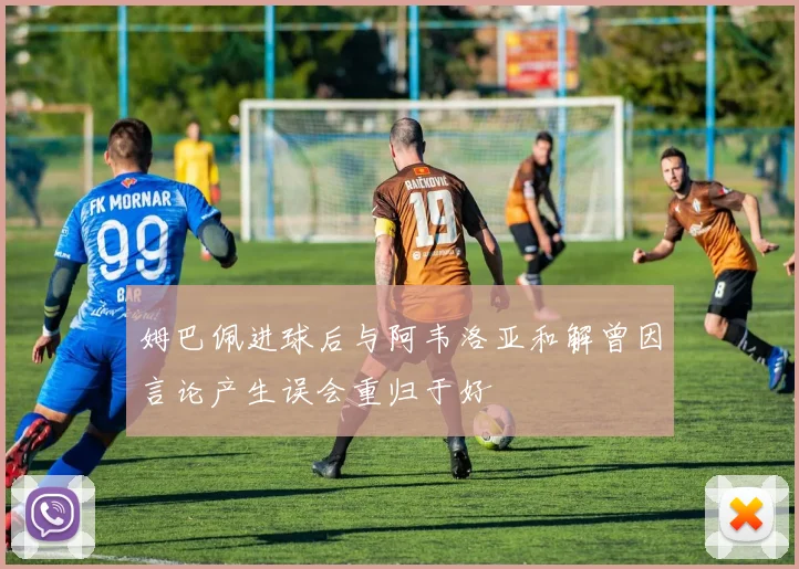 姆巴佩进球后与阿韦洛亚和解曾因言论产生误会重归于好