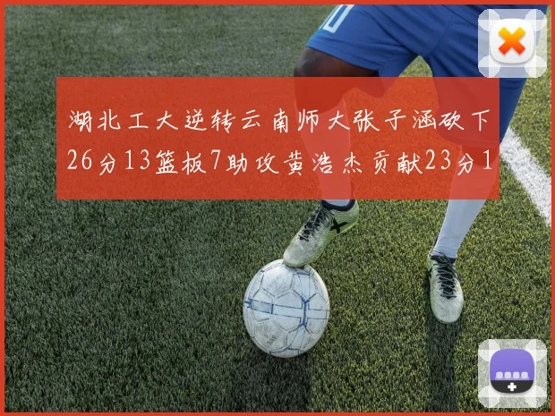 湖北工大逆转云南师大张子涵砍下26分13篮板7助攻黄浩杰贡献23分10篮板