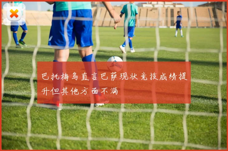 巴托梅乌直言巴萨现状竞技成绩提升但其他方面不满
