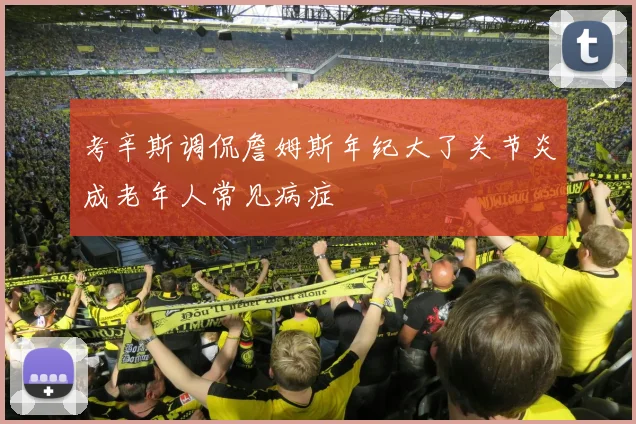考辛斯调侃詹姆斯年纪大了关节炎成老年人常见病症