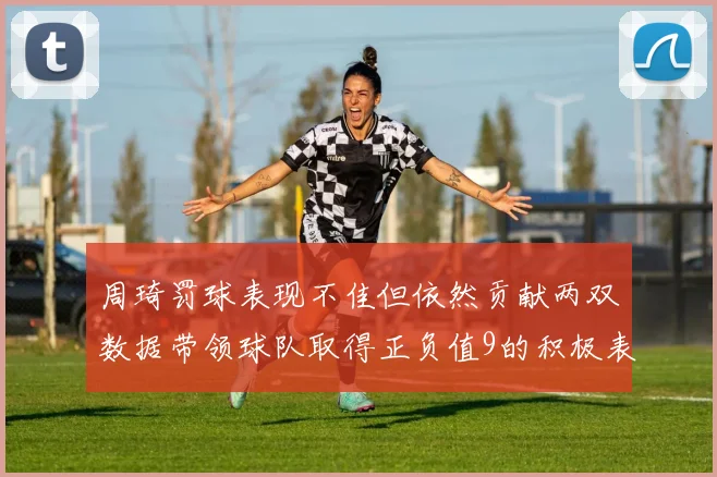 周琦罚球表现不佳但依然贡献两双数据带领球队取得正负值9的积极表现