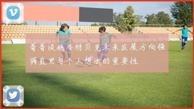 哥哥谈施洛特贝克未来发展方向强调直觉与个人想法的重要性