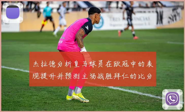 杰拉德分析皇马球员在欧冠中的表现提升并预测主场战胜拜仁的比分