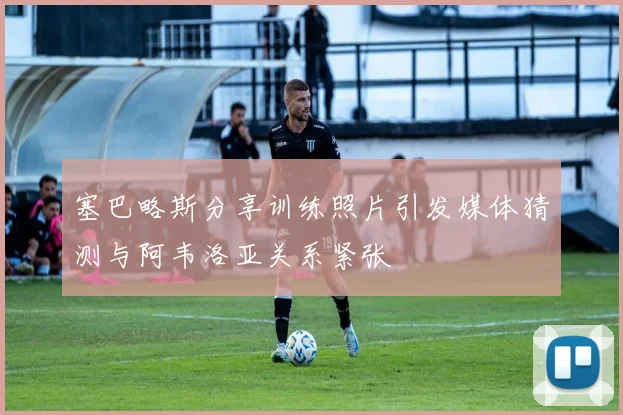塞巴略斯分享训练照片引发媒体猜测与阿韦洛亚关系紧张