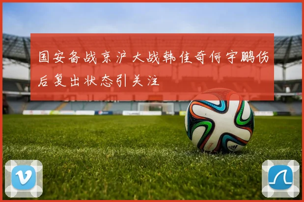 国安备战京沪大战韩佳奇何宇鹏伤后复出状态引关注