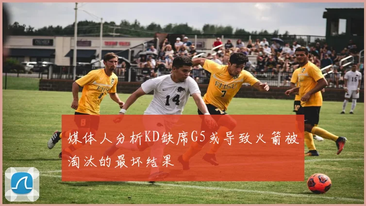 媒体人分析KD缺席G5或导致火箭被淘汰的最坏结果