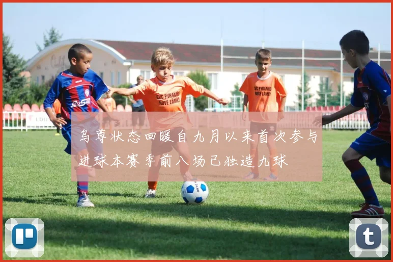 乌尊状态回暖自九月以来首次参与进球本赛季前八场已独造九球