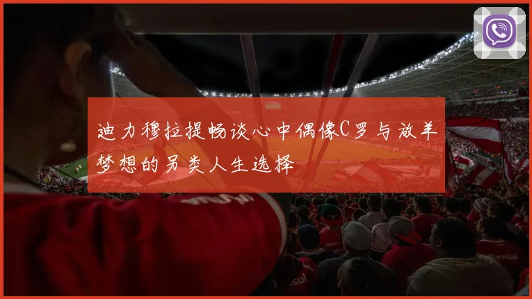 迪力穆拉提畅谈心中偶像C罗与放羊梦想的另类人生选择