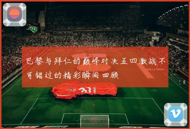 巴黎与拜仁的巅峰对决五四激战不可错过的精彩瞬间回顾
