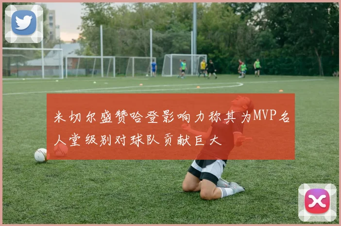 米切尔盛赞哈登影响力称其为MVP名人堂级别对球队贡献巨大
