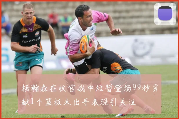 杨瀚森在收官战中短暂登场99秒贡献1个篮板未出手表现引关注