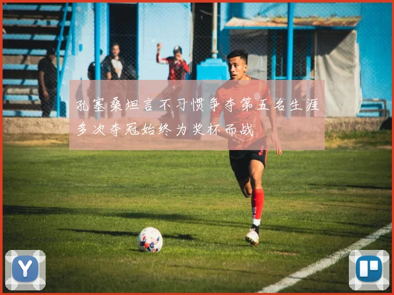孔塞桑坦言不习惯争夺第五名生涯多次夺冠始终为奖杯而战