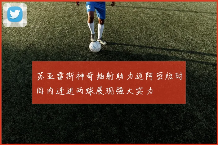 苏亚雷斯神奇抽射助力迈阿密短时间内连进两球展现强大实力