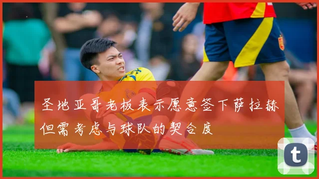 圣地亚哥老板表示愿意签下萨拉赫但需考虑与球队的契合度