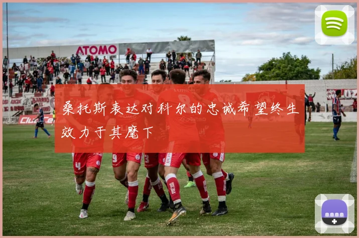 桑托斯表达对科尔的忠诚希望终生效力于其麾下