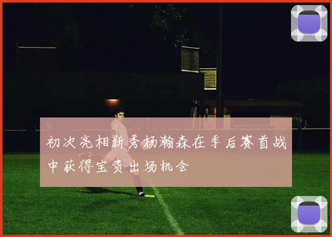 初次亮相新秀杨瀚森在季后赛首战中获得宝贵出场机会