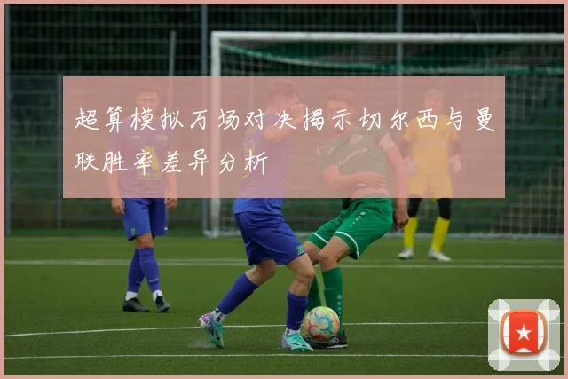 超算模拟万场对决揭示切尔西与曼联胜率差异分析