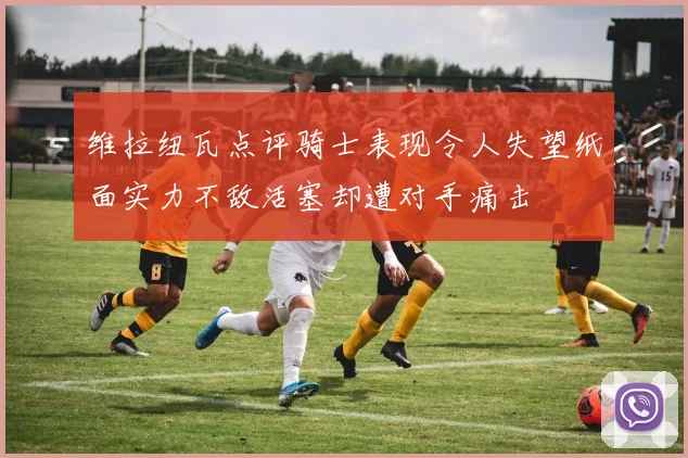 维拉纽瓦点评骑士表现令人失望纸面实力不敌活塞却遭对手痛击