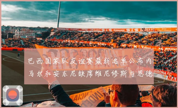 巴西国家队友谊赛最新名单公布内马尔和安东尼缺席维尼修斯与恩德里克入选