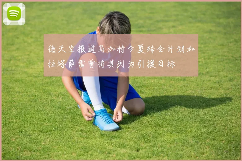 德天空报道乌加特今夏转会计划加拉塔萨雷曾将其列为引援目标