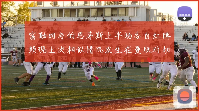 富勒姆与伯恩茅斯上半场各自红牌频现上次相似情况发生在曼联对切尔西