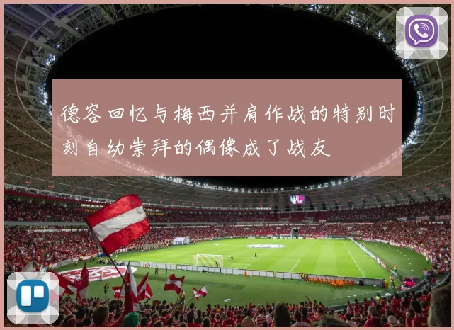 德容回忆与梅西并肩作战的特别时刻自幼崇拜的偶像成了战友