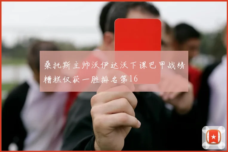 桑托斯主帅沃伊达沃下课巴甲战绩糟糕仅获一胜排名第16