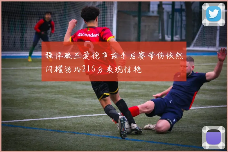 强悍狼王爱德华兹季后赛带伤依然闪耀场均216分表现惊艳