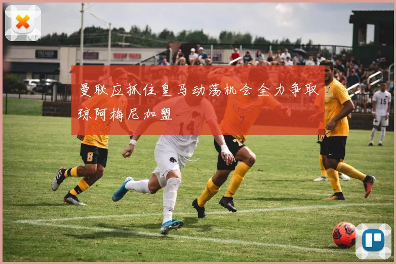 曼联应抓住皇马动荡机会全力争取琼阿梅尼加盟