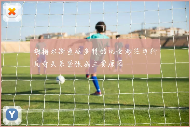 胡梅尔斯重返多特的机会渺茫与科瓦奇关系紧张成主要原因