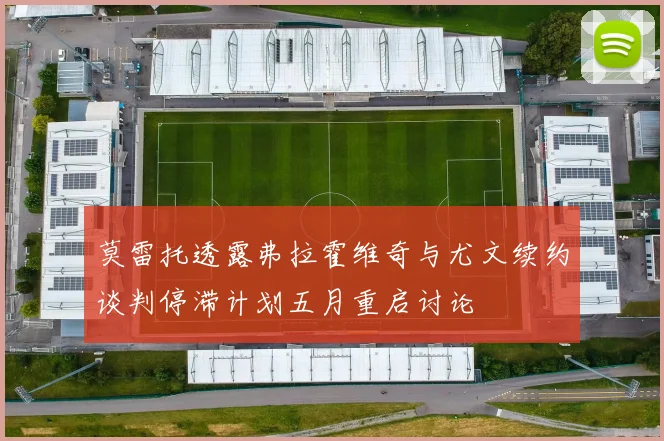 莫雷托透露弗拉霍维奇与尤文续约谈判停滞计划五月重启讨论