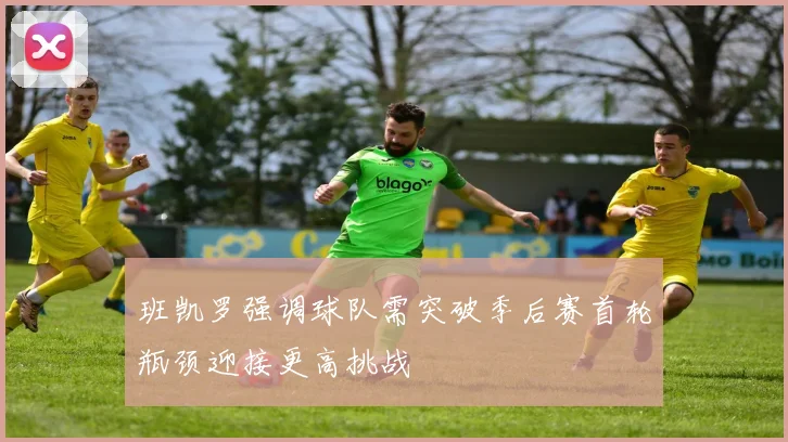 班凯罗强调球队需突破季后赛首轮瓶颈迎接更高挑战
