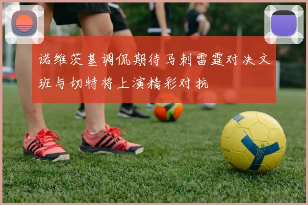 诺维茨基调侃期待马刺雷霆对决文班与切特将上演精彩对抗