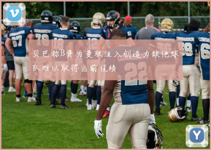 贝巴称B费为曼联注入创造力缺他球队难以取得当前佳绩