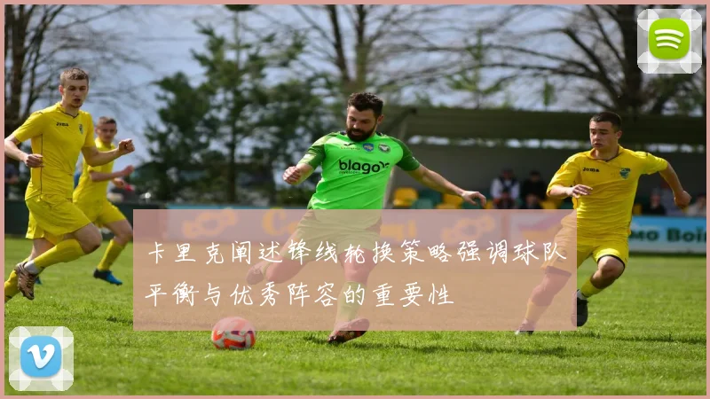 卡里克阐述锋线轮换策略强调球队平衡与优秀阵容的重要性